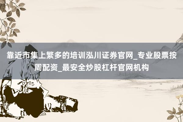 靠近市集上繁多的培训泓川证券官网_专业股票按周配资_最安全炒股杠杆官网机构