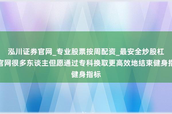 泓川证券官网_专业股票按周配资_最安全炒股杠杆官网很多东谈主但愿通过专科换取更高效地结束健身指标